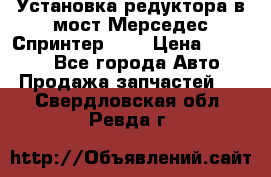 Установка редуктора в мост Мерседес Спринтер 906 › Цена ­ 99 000 - Все города Авто » Продажа запчастей   . Свердловская обл.,Ревда г.